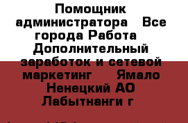 Помощник администратора - Все города Работа » Дополнительный заработок и сетевой маркетинг   . Ямало-Ненецкий АО,Лабытнанги г.